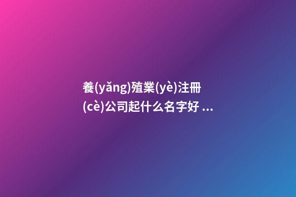 養(yǎng)殖業(yè)注冊(cè)公司起什么名字好 注冊(cè)養(yǎng)殖公司名稱-第1張-公司起名-玄機(jī)派